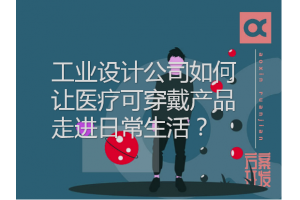 工業(yè)設計公司如何讓醫療可穿戴產(chǎn)品走進(jìn)日常生活？